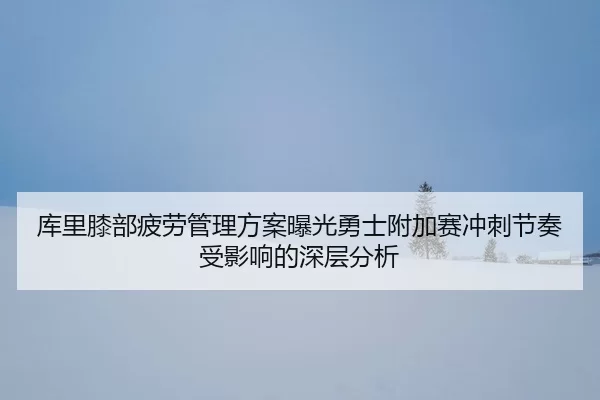 库里膝部疲劳管理方案曝光勇士附加赛冲刺节奏受影响的深层分析