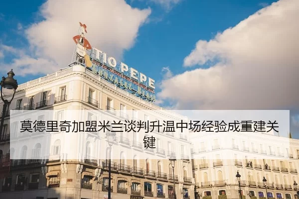 莫德里奇加盟米兰谈判升温中场经验成重建关键