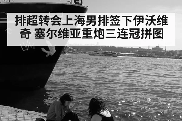 排超转会上海男排签下伊沃维奇 塞尔维亚重炮三连冠拼图 - leyu