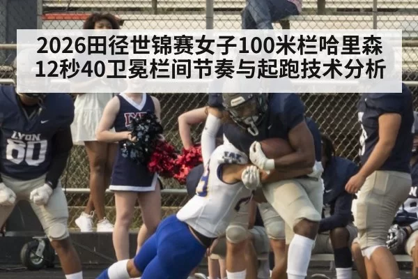 2026田径世锦赛女子100米栏哈里森12秒40卫冕栏间节奏与起跑技术分析 - leyu