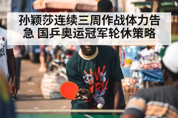 孙颖莎连续三周作战体力告急 国乒奥运冠军轮休策略 - leyu