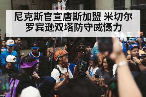 尼克斯官宣唐斯加盟 米切尔罗宾逊双塔防守威慑力 - leyu