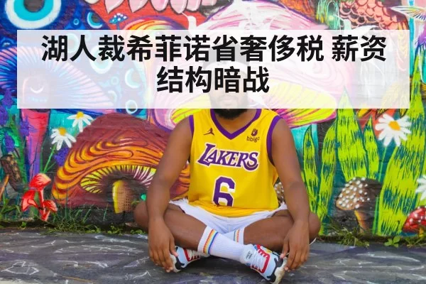 湖人裁希菲诺省奢侈税 薪资结构暗战 - leyu