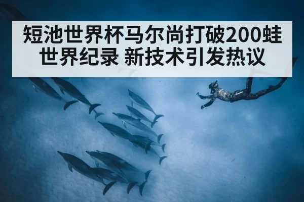 短池世界杯马尔尚打破200蛙世界纪录 新技术引发热议 - leyu