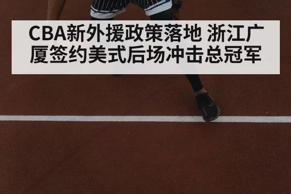 CBA新外援政策落地 浙江广厦签约美式后场冲击总冠军