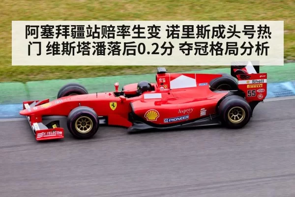阿塞拜疆站赔率生变 诺里斯成头号热门 维斯塔潘落后0.2分 夺冠格局分析 - leyu