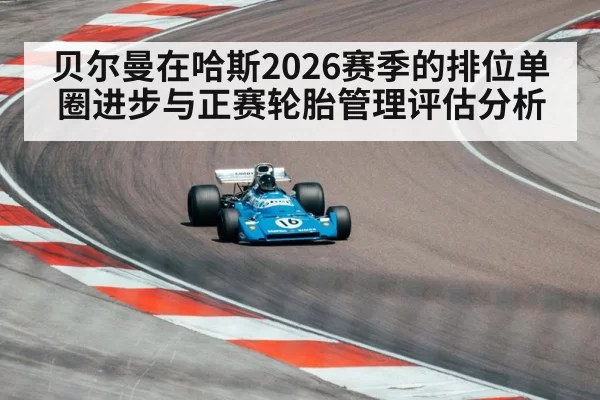 贝尔曼在哈斯2026赛季的排位单圈进步与正赛轮胎管理评估分析 - leyu