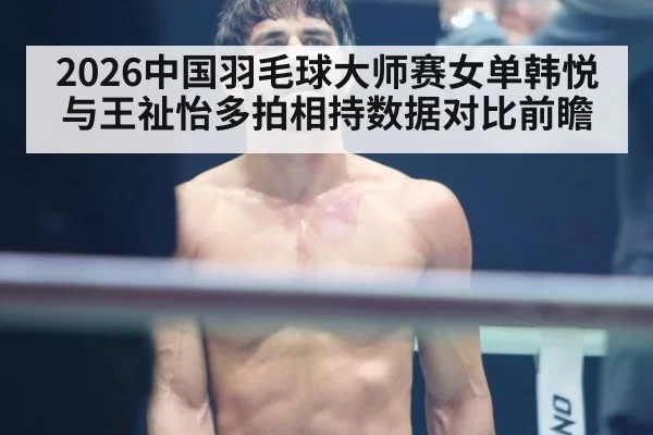 2026中国羽毛球大师赛女单韩悦与王祉怡多拍相持数据对比前瞻 | leyu